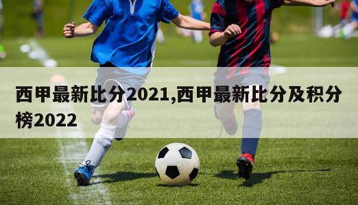 西甲最新比分2021,西甲最新比分及积分榜2022