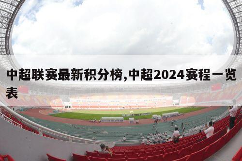 中超联赛最新积分榜,中超2024赛程一览表