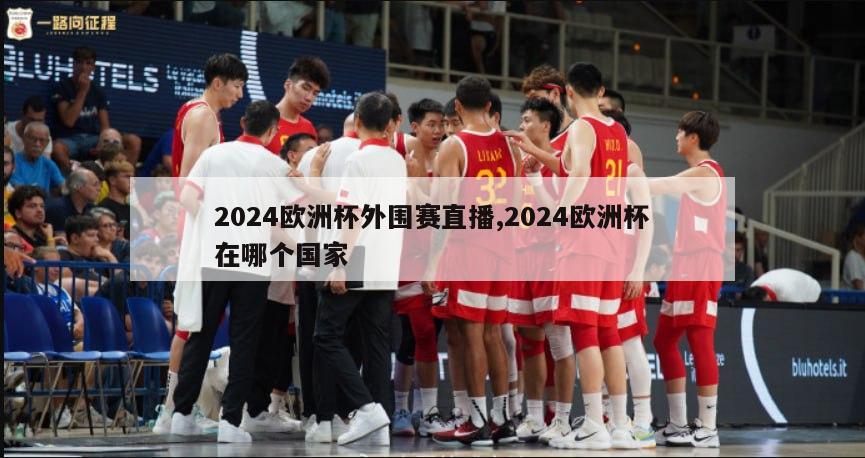 2024欧洲杯外围赛直播,2024欧洲杯在哪个国家