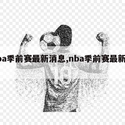 nba季前赛最新消息,nba季前赛最新战况