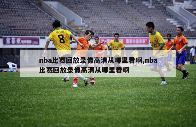 nba比赛回放录像高清从哪里看啊,nba比赛回放录像高清从哪里看啊