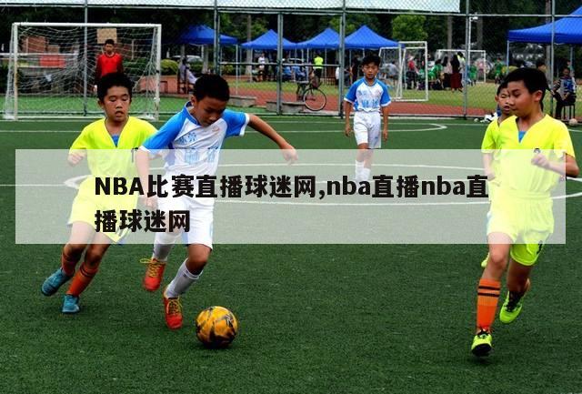 NBA比赛直播球迷网,nba直播nba直播球迷网