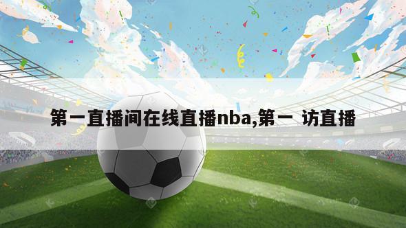 第一直播间在线直播nba,第一 访直播