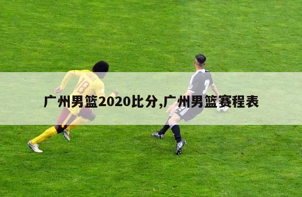 广州男篮2020比分,广州男篮赛程表
