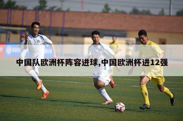 中国队欧洲杯阵容进球,中国欧洲杯进12强