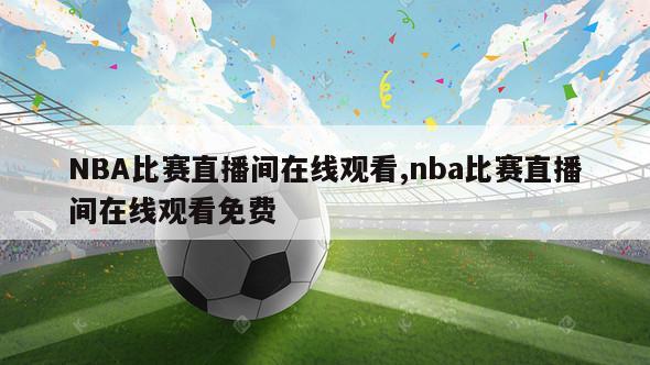 NBA比赛直播间在线观看,nba比赛直播间在线观看免费