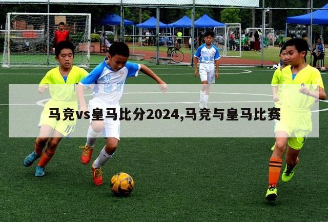 马竞vs皇马比分2024,马竞与皇马比赛