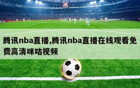 腾讯nba直播,腾讯nba直播在线观看免费高清咪咕视频