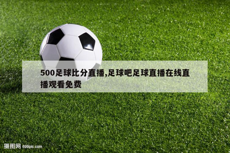 500足球比分直播,足球吧足球直播在线直播观看免费