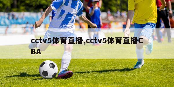 cctv5体育直播,cctv5体育直播CBA