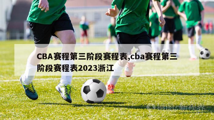 CBA赛程第三阶段赛程表,cba赛程第三阶段赛程表2023浙江