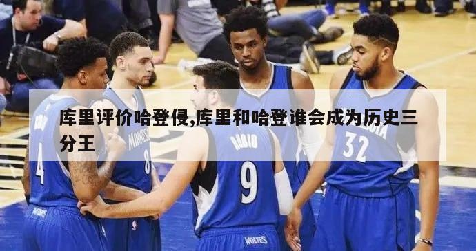 库里评价哈登侵,库里和哈登谁会成为历史三分王