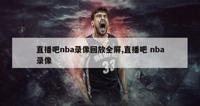 直播吧nba录像回放全屏,直播吧 nba录像