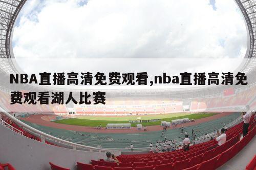 NBA直播高清免费观看,nba直播高清免费观看湖人比赛