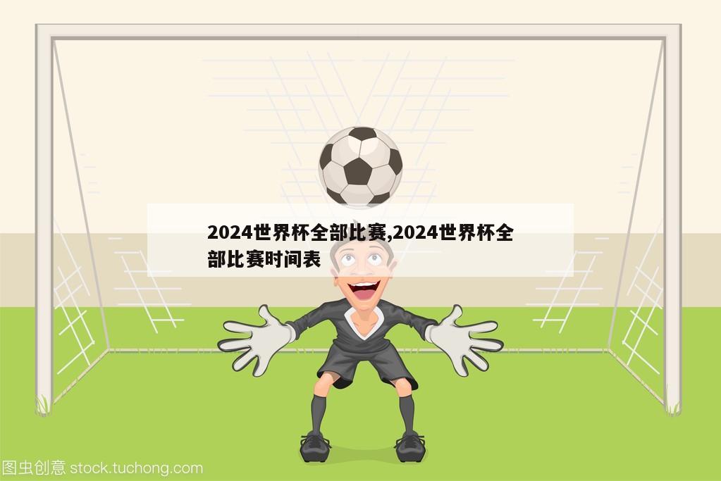 2024世界杯全部比赛,2024世界杯全部比赛时间表