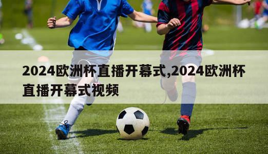 2024欧洲杯直播开幕式,2024欧洲杯直播开幕式视频