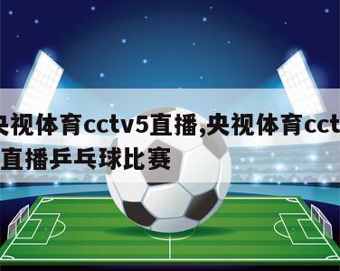 央视体育cctv5直播,央视体育cctv5直播乒乓球比赛