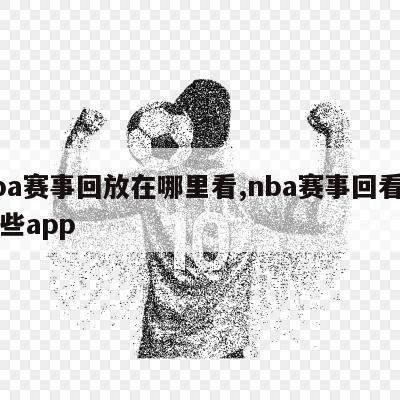 nba赛事回放在哪里看,nba赛事回看有哪些app