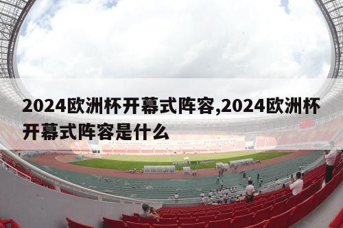 2024欧洲杯开幕式阵容,2024欧洲杯开幕式阵容是什么