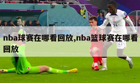 nba球赛在哪看回放,nba篮球赛在哪看回放