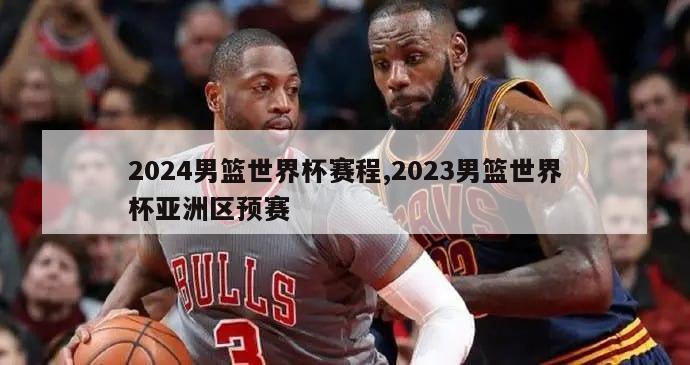 2024男篮世界杯赛程,2023男篮世界杯亚洲区预赛