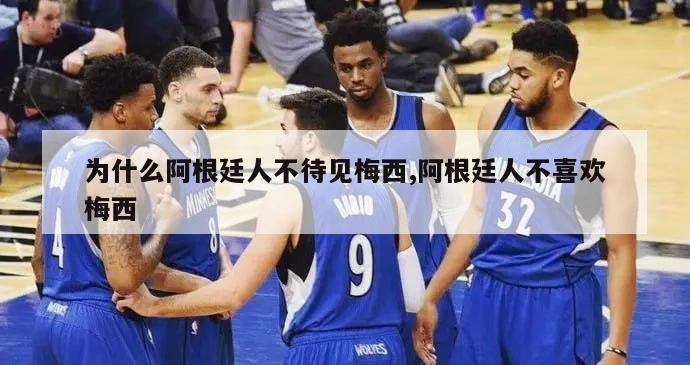 为什么阿根廷人不待见梅西,阿根廷人不喜欢梅西