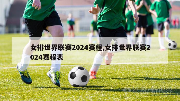 女排世界联赛2024赛程,女排世界联赛2024赛程表