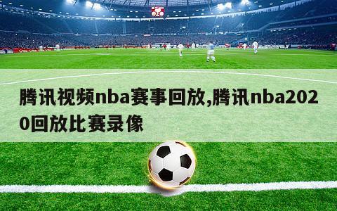 腾讯视频nba赛事回放,腾讯nba2020回放比赛录像