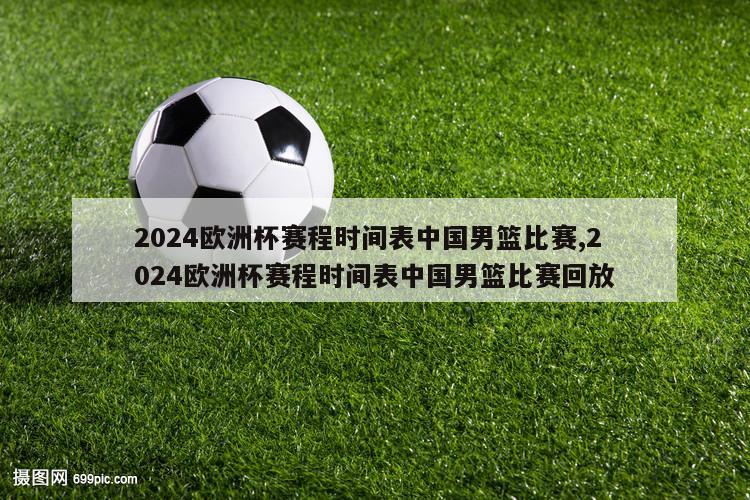 2024欧洲杯赛程时间表中国男篮比赛,2024欧洲杯赛程时间表中国男篮比赛回放