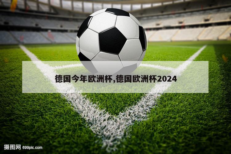 德国今年欧洲杯,德国欧洲杯2024