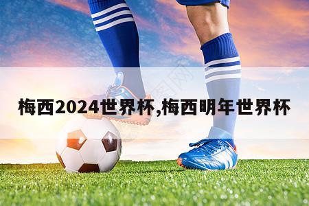 梅西2024世界杯,梅西明年世界杯