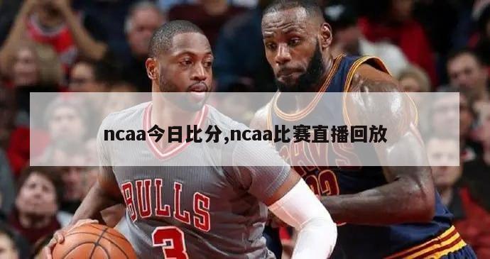 ncaa今日比分,ncaa比赛直播回放