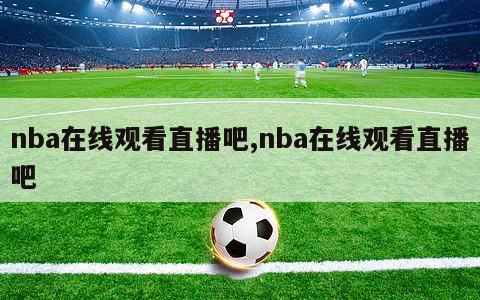 nba在线观看直播吧,nba在线观看直播吧