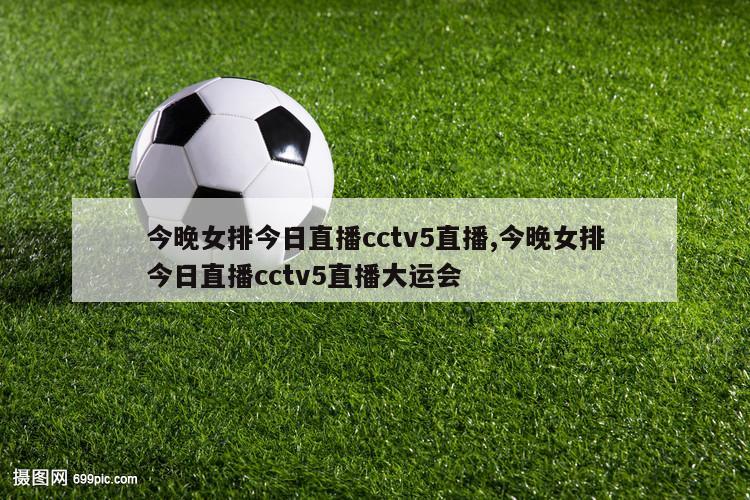 今晚女排今日直播cctv5直播,今晚女排今日直播cctv5直播大运会