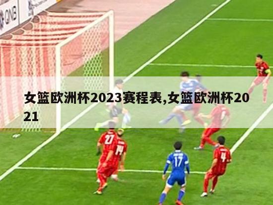 女篮欧洲杯2023赛程表,女篮欧洲杯2021