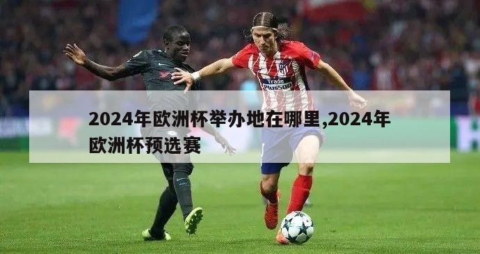 2024年欧洲杯举办地在哪里,2024年欧洲杯预选赛