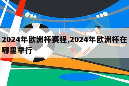 2024年欧洲杯赛程,2024年欧洲杯在哪里举行