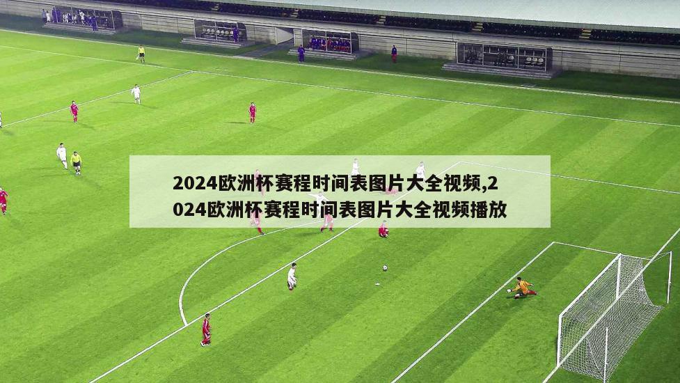 2024欧洲杯赛程时间表图片大全视频,2024欧洲杯赛程时间表图片大全视频播放