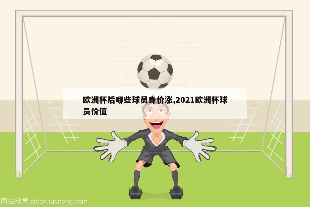 欧洲杯后哪些球员身价涨,2021欧洲杯球员价值