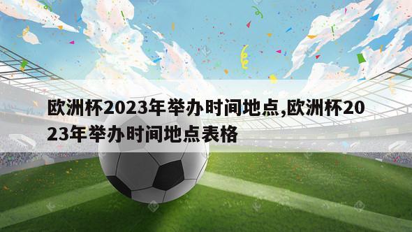 欧洲杯2023年举办时间地点,欧洲杯2023年举办时间地点表格