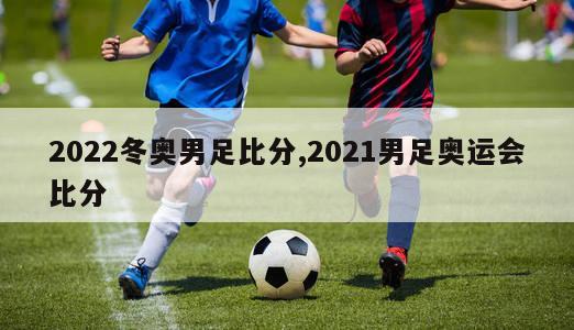 2022冬奥男足比分,2021男足奥运会比分