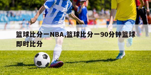 篮球比分一NBA,篮球比分一90分钟篮球即时比分