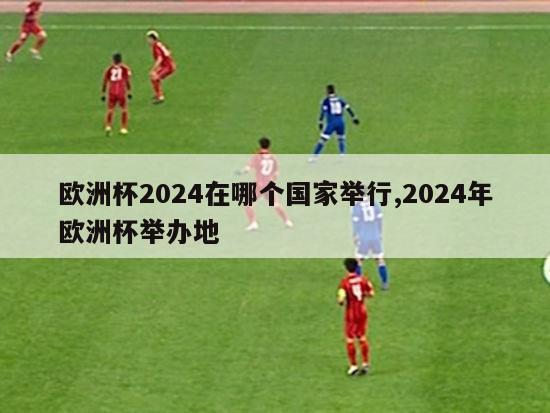 欧洲杯2024在哪个国家举行,2024年欧洲杯举办地