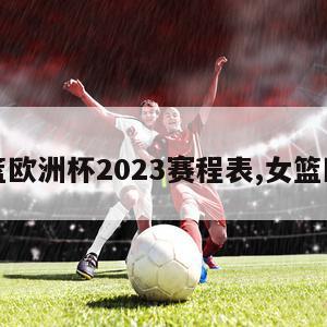 女篮欧洲杯2023赛程表,女篮欧冠